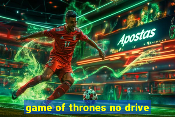 game of thrones no drive